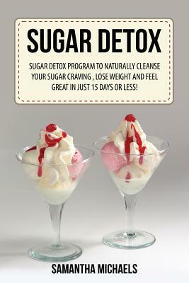 Sugar Detox: Sugar Detox Program to Naturally Cleanse Your Sugar Craving, Lose Weight and Feel Great in Just 15 Days or Less! by Samantha Michaels