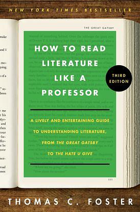 How to Read Literature Like a Professor [Third Edition]: A Lively and Entertaining Guide to Understanding Literature, from The Great Gatsby to The Hate You Give by Thomas C. Foster