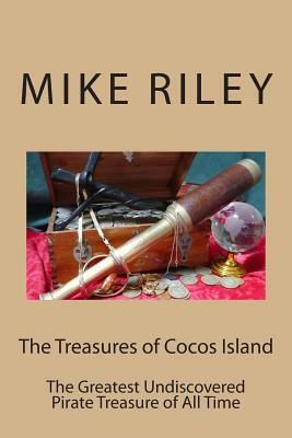 The Treasures of Cocos Island: The Greatest Undiscovered Pirate Treasure of All Time by Mike Riley