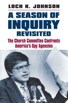 A Season of Inquiry Revisited: The Church Committee Confronts America's Spy Agencies by Loch K. Johnson
