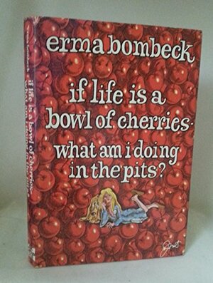 If Life Is a Bowl of Cherries—What Am I Doing in the Pits? by Erma Bombeck