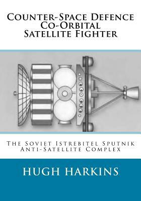 Counter-Space Defence Co-Orbital Satellite Fighter: The Soviet Istrebitel Sputnik Anti-Satellite Complex by Hugh Harkins