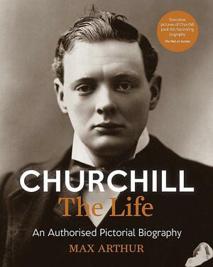 Churchill: The Life: An authorised pictorial biography by Max Arthur