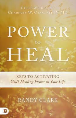 Power to Heal: Keys to Activating God's Healing Power in Your Life by Randy Clark