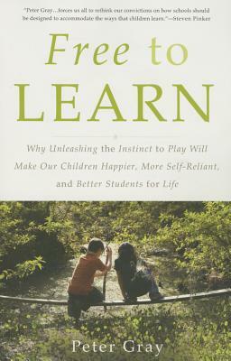 Free to Learn: Why Unleashing the Instinct to Play Will Make Our Children Happier, More Self-Reliant, and Better Students for Life by Peter Gray