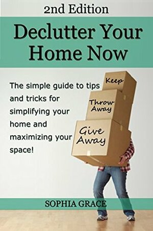 Declutter your Home Now 2nd Edition! The simple guide to tips and tricks for simplifying your home and maximizing your space (Decluttering, Declutter, ... And Cleaning, Home Decluttering) by Sophia Grace