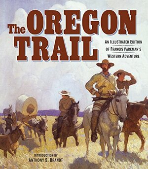 The Oregon Trail: An Illustrated Edition of Francis Parkman's Western Adventure by Anthony Brandt, Francis Parkman