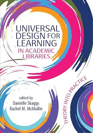 Universal Design for Learning in Academic Libraries: Theory Into Practice by Rachel M. McMullin, Danielle Skaggs