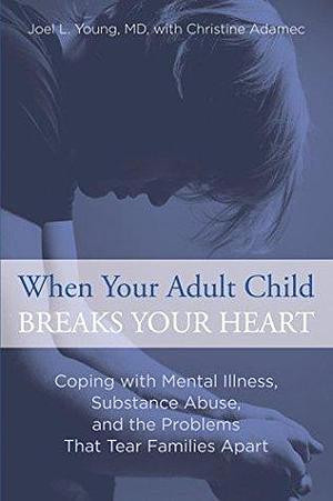 When Your Adult Child Breaks Your Heart: Coping with Mental Illness, Substance Abuse, and the Problems That Tear Families Apart by Christine A. Adamec, Joel L. Young, Joel L. Young