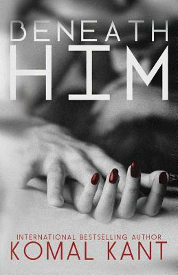 Beneath Him by Komal Kant