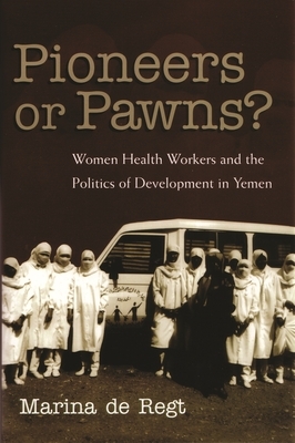 Pioneers or Pawns?: Women Health Workers and the Politics of Development in Yemen by Marina De Regt