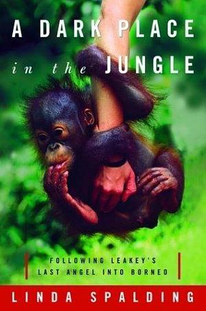 A Dark Place in the Jungle: Following Leakey's Last Angel into Borneo by Linda Spalding, Linda Spalding