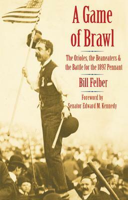 A Game of Brawl: The Orioles, the Beaneaters, and the Battle for the 1897 Pennant by Bill Felber