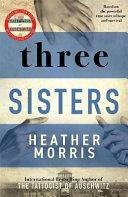 Three Sisters: A TRIUMPHANT STORY OF LOVE AND SURVIVAL FROM THE AUTHOR OF THE TATTOOIST OF AUSCHWITZ by Heather Morris