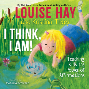 I Think, I Am!: Teaching Kids the Power of Affirmations by Kristina Tracy, Louise L. Hay
