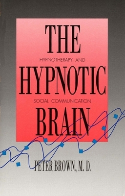 The Hypnotic Brain: Hypnotherapy and Social Communication by Peter Brown