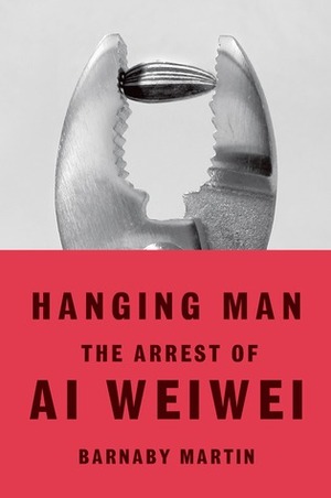 Hanging Man: The Arrest of Ai Weiwei by Barnaby Martin