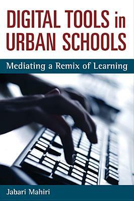 Digital Tools in Urban Schools: Mediating a Remix of Learning by Jabari Mahiri