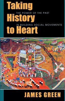 Taking History to Heart: The Power of the Past in Building Social Movements by James Green