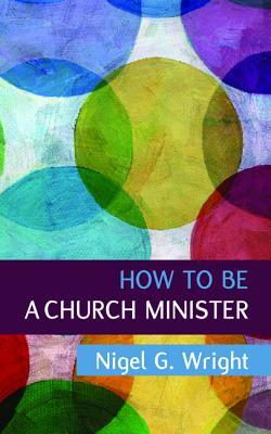 How to be a Church Minister by Nigel G. Wright
