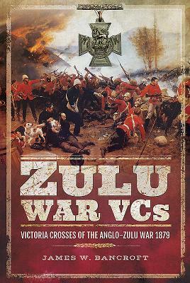 Zulu War Vcs: Victoria Crosses of the Anglo-Zulu War 1879 by James W. Bancroft