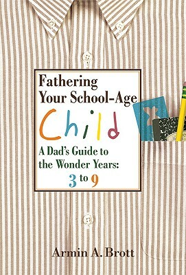 Fathering Your School-Age Child: A Dad's Guide to the Wonder Years: 3 to 9 by Armin A. Brott
