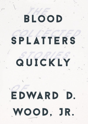 Blood Splatters Quickly: The Collected Stories by Edward D. Wood Jr., Bob Blackburn