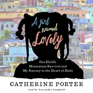 A Girl Named Lovely: One Child's Miraculous Survival and My Journey to the Heart of Haiti by Catherine Porter
