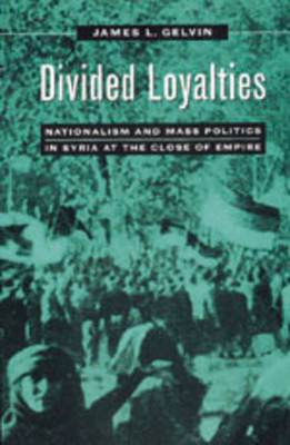 Divided Loyalties: Nationalism & Mass Politics in Syria by James L. Gelvin