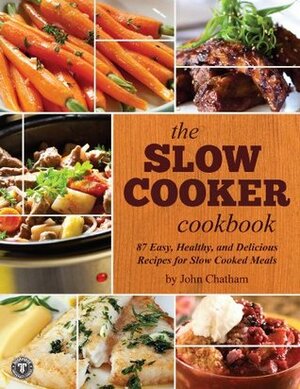 The Slow Cooker Cookbook: 87 Easy, Healthy, and Delicious Recipes for Slow Cooked Meals by John Chatham