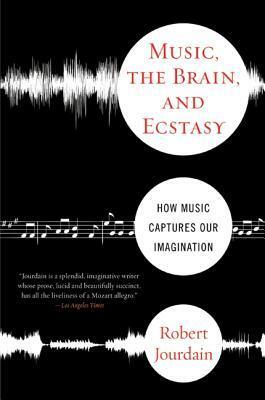 Music, the Brain, and Ecstasy: How Music Captures Our Imagination by Robert Jourdain