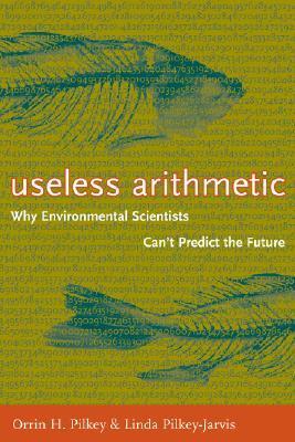 Useless Arithmetic: Why Environmental Scientists Can't Predict the Future by Orrin H. Pilkey