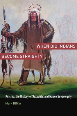 When Did Indians Become Straight?: Kinship, the History of Sexuality, and Native Sovereignty by Mark Rifkin