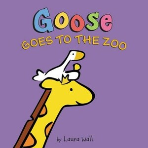 Goose Goes to the Zoo by Laura Wall