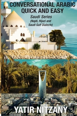 Conversational Arabic Quick and Easy: Saudi Series: Najdi Dialect, Hijazi Dialect, Saudi Gulf Arabic Dialect by Yatir Nitzany