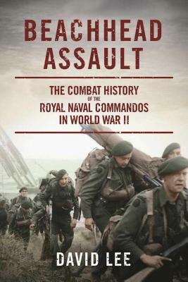 Beachhead Assault: The Combat History of the Royal Naval Commandos in World War II by David Lee