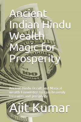 Ancient Indian Hindu Wealth Magic for Prosperity: Ancient Hindu Occult and Magical wealth Knowledge to gain heavenly treasures and prosperity by Ajit Kumar