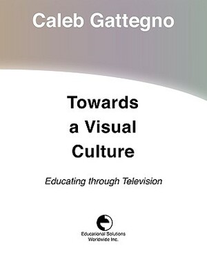 Towards a Visual Culture: Educating Through Television by Caleb Gattegno