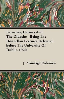 Barnabas, Hermas and the Didache - Being the Donnellan Lectures Delivered Before the University of Dublin 1920 by J. Armitage Robinson
