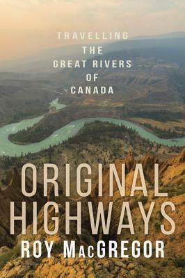 Original Highways: Travelling the Great Rivers of Canada by Roy MacGregor