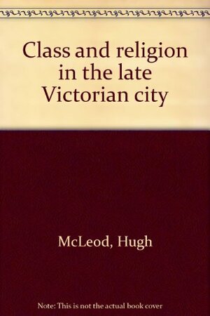 Class and Religion in the Late Victorian City by Hugh McLeod