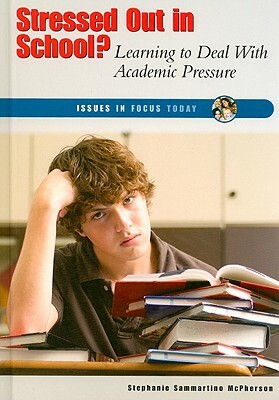 Stressed Out in School?: Learning to Deal with Academic Pressure by Stephanie Sammartino McPherson