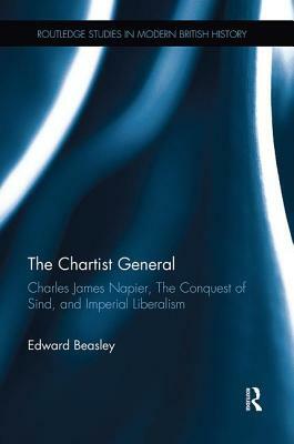 The Chartist General: Charles James Napier, the Conquest of Sind, and Imperial Liberalism by Edward Beasley