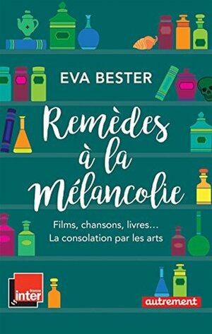 Remèdes à la mélancolie. Films, chansons, livres... La consolation par les arts by Eva Bester