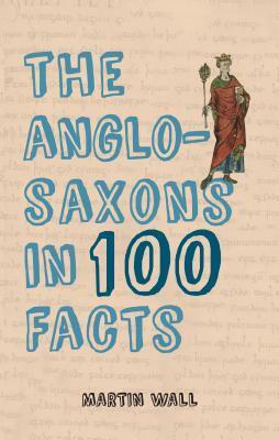 The Anglo-Saxons in 100 Facts by Martin Wall