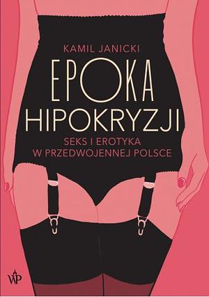 Epoka hipokryzji. Seks i erotyka w przedwojennej Polsce by Kamil Janicki