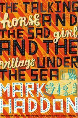 THE TALKING HORSE AND THE SAD GIRL AND THE VILLAGE UNDER THE SEA by Mark Haddon, Mark Haddon