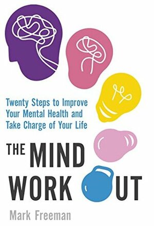 The Mind Workout: Twenty steps to improve your mental health and take charge of your life by Mark Freeman