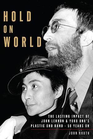 Hold On World: The Lasting Impact of John Lennon and Yoko Ono’s Plastic Ono Band, Fifty Years On by John Kruth