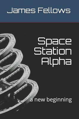 Space Station Alpha: a new beginning by James Fellows